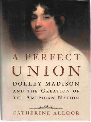 Item #5869 A Perfect Union: Dolley Madison and the Creation of the American Nation &ndash; Hardcover....