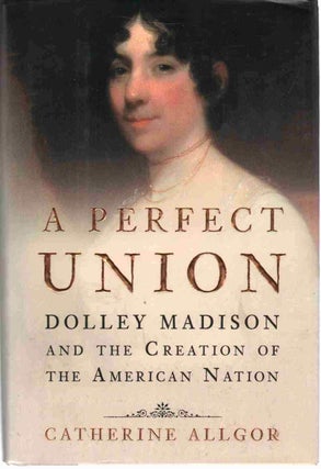 Item #5869 A Perfect Union: Dolley Madison and the Creation of the American Nation – Hardcover....