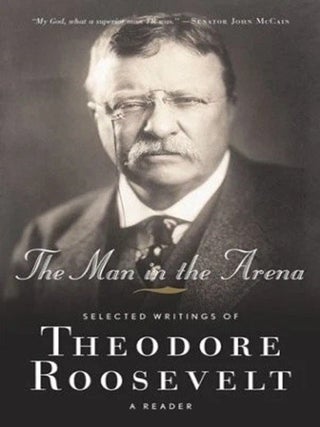 The Man in the Arena Selected Writings of Theodore Roosevelt. Theodore Roosevelt.