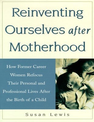 Item #8076 Reinventing Ourselves After Motherhood: How Former Career Women Refocus Their Personal and Professional Lives After the Birth of a Child. Susan Lewis.